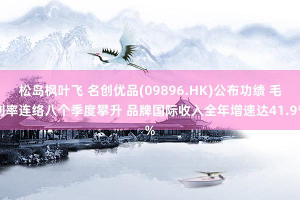 松岛枫叶飞 名创优品(09896.HK)公布功绩 毛利率连络八个季度攀升 品牌国际收入全年增速达41.9%