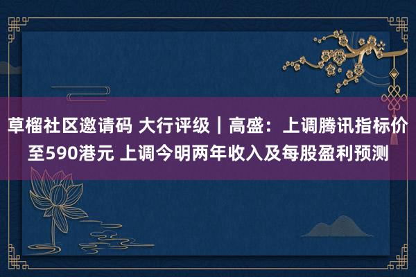 草榴社区邀请码 大行评级｜高盛：上调腾讯指标价至590港元 上调今明两年收入及每股盈利预测