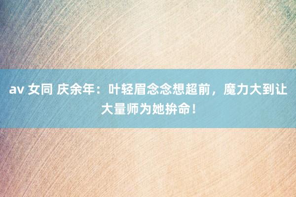 av 女同 庆余年：叶轻眉念念想超前，魔力大到让大量师为她拚命！