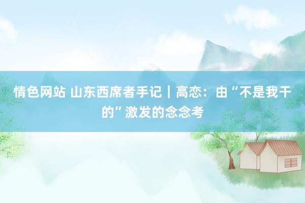 情色网站 山东西席者手记｜高恋：由“不是我干的”激发的念念考