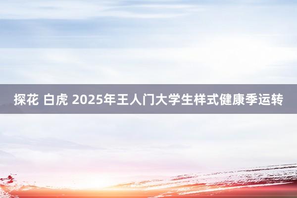 探花 白虎 2025年王人门大学生样式健康季运转