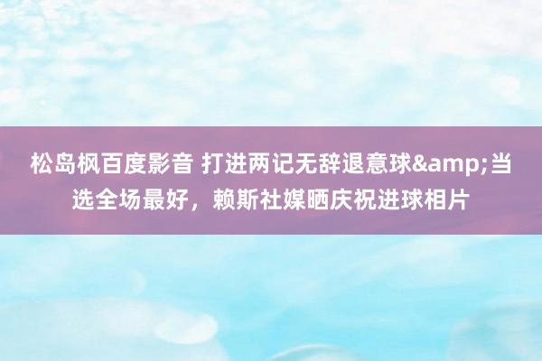 松岛枫百度影音 打进两记无辞退意球&当选全场最好，赖斯社媒晒庆祝进球相片