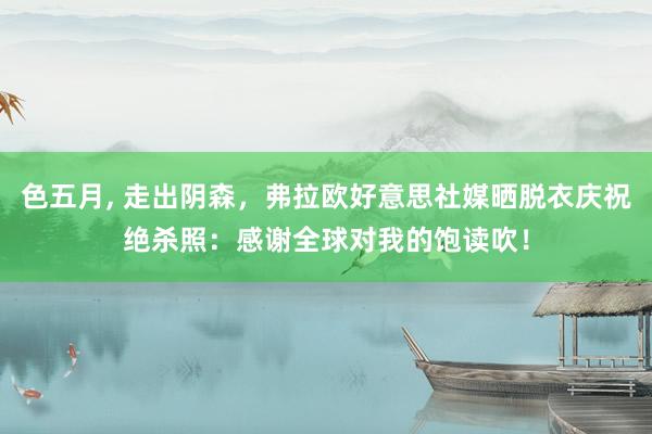 色五月， 走出阴森，弗拉欧好意思社媒晒脱衣庆祝绝杀照：感谢全球对我的饱读吹！