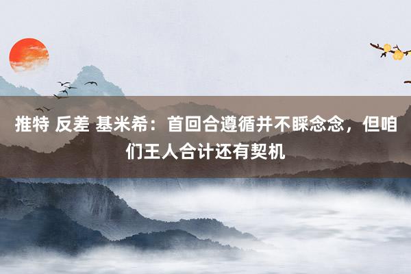 推特 反差 基米希：首回合遵循并不睬念念，但咱们王人合计还有契机
