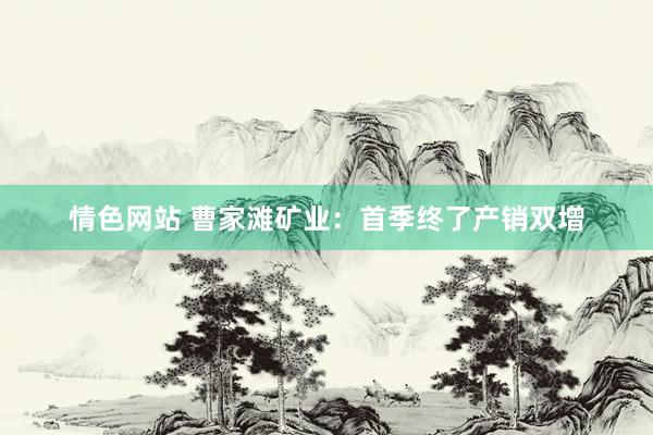 情色网站 曹家滩矿业：首季终了产销双增