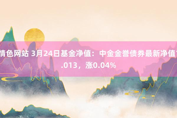 情色网站 3月24日基金净值：中金金誉债券最新净值1.013，涨0.04%