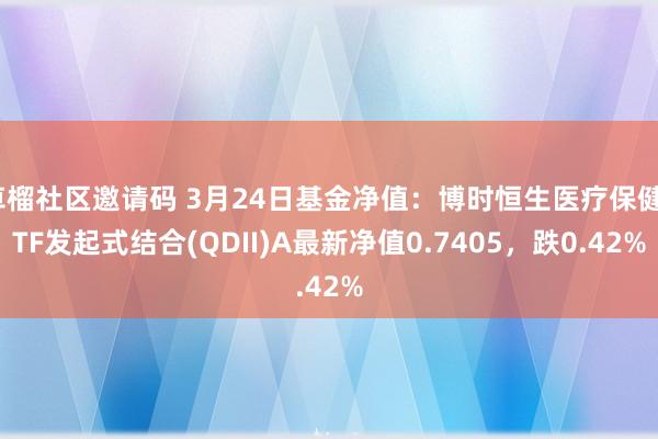 草榴社区邀请码 3月24日基金净值：博时恒生医疗保健ETF发起式结合(QDII)A最新净值0.7405，跌0.42%