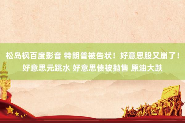 松岛枫百度影音 特朗普被告状！好意思股又崩了！好意思元跳水 好意思债被抛售 原油大跌