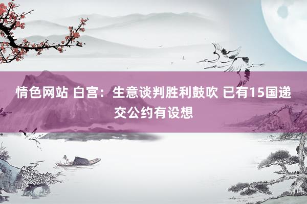 情色网站 白宫：生意谈判胜利鼓吹 已有15国递交公约有设想