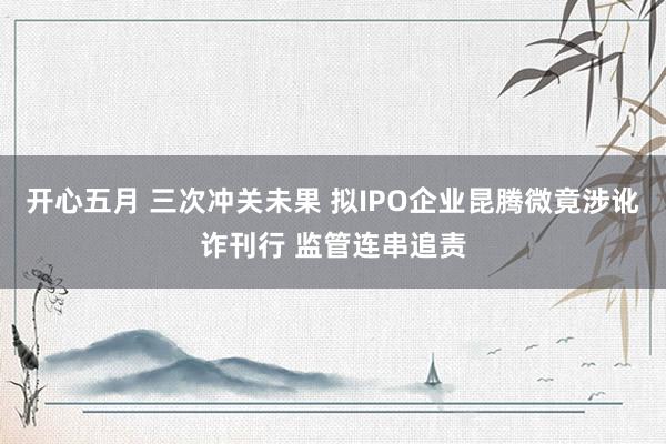 开心五月 三次冲关未果 拟IPO企业昆腾微竟涉讹诈刊行 监管连串追责