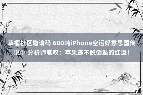 草榴社区邀请码 600吨iPhone空运好意思国传说中 分析师哀叹：苹果逃不脱倒退的红运！