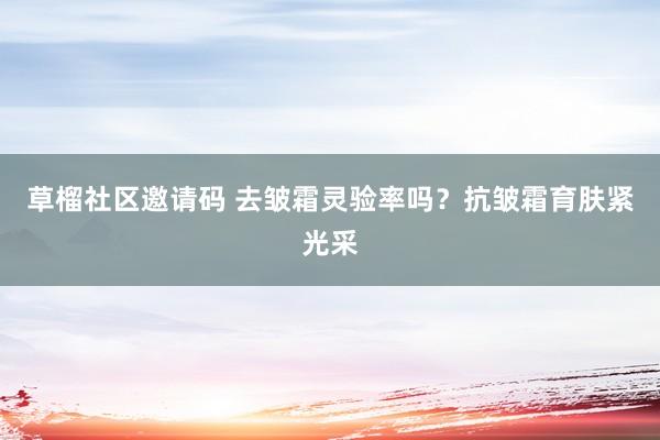 草榴社区邀请码 去皱霜灵验率吗？抗皱霜育肤紧光采