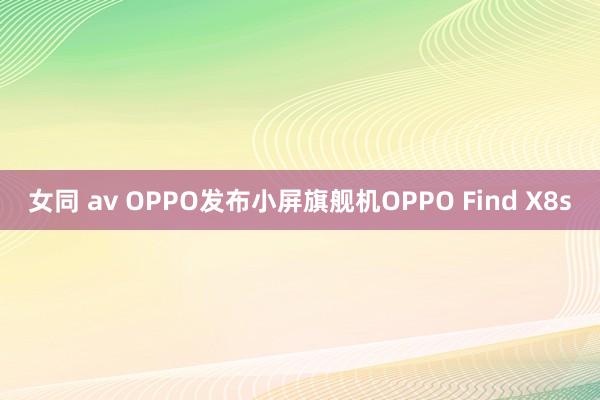 女同 av OPPO发布小屏旗舰机OPPO Find X8s
