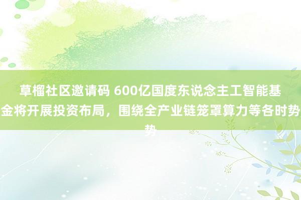 草榴社区邀请码 600亿国度东说念主工智能基金将开展投资布局，围绕全产业链笼罩算力等各时势