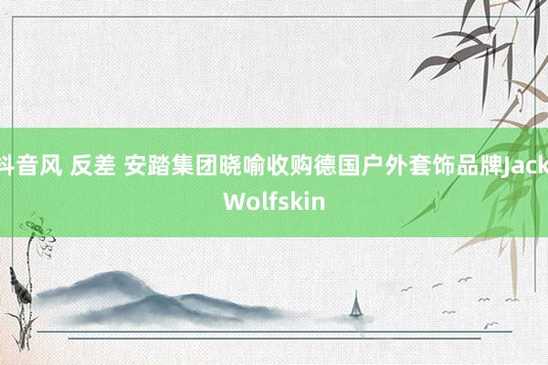 抖音风 反差 安踏集团晓喻收购德国户外套饰品牌Jack Wolfskin