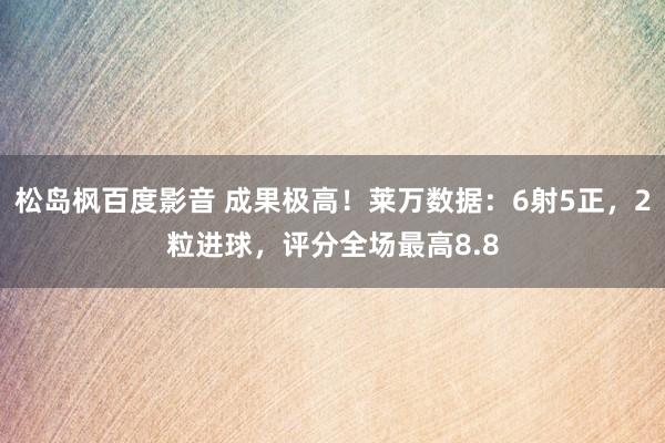 松岛枫百度影音 成果极高！莱万数据：6射5正，2粒进球，评分全场最高8.8