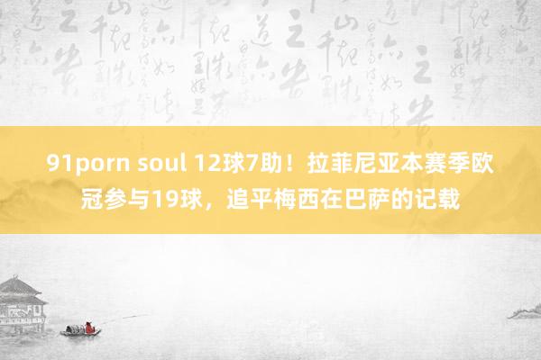 91porn soul 12球7助！拉菲尼亚本赛季欧冠参与19球，追平梅西在巴萨的记载