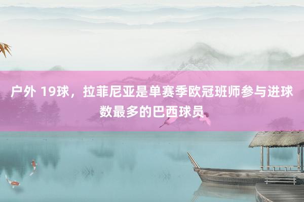 户外 19球，拉菲尼亚是单赛季欧冠班师参与进球数最多的巴西球员