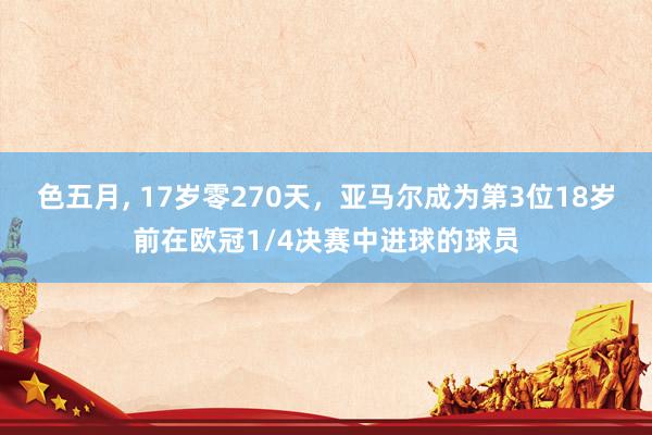 色五月， 17岁零270天，亚马尔成为第3位18岁前在欧冠1/4决赛中进球的球员