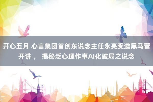 开心五月 心言集团首创东说念主任永亮受邀黑马营开讲 ， 揭秘泛心理作事AI化破局之说念