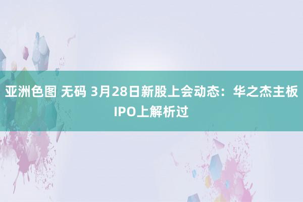 亚洲色图 无码 3月28日新股上会动态：华之杰主板IPO上解析过
