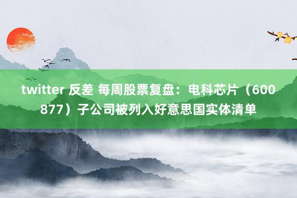 twitter 反差 每周股票复盘：电科芯片（600877）子公司被列入好意思国实体清单