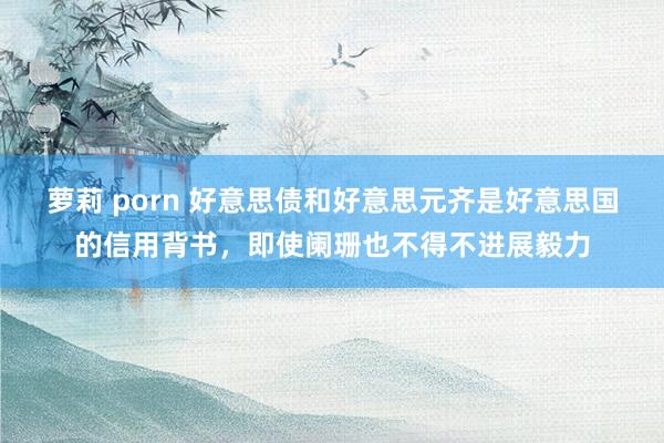 萝莉 porn 好意思债和好意思元齐是好意思国的信用背书，即使阑珊也不得不进展毅力