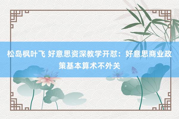 松岛枫叶飞 好意思资深教学开怼：好意思商业政策基本算术不外关