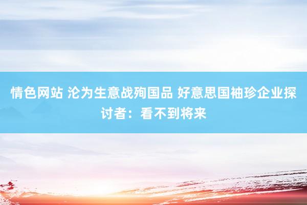 情色网站 沦为生意战殉国品 好意思国袖珍企业探讨者：看不到将来