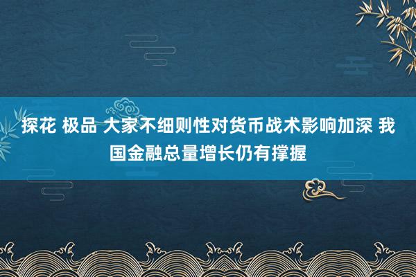 探花 极品 大家不细则性对货币战术影响加深 我国金融总量增长仍有撑握