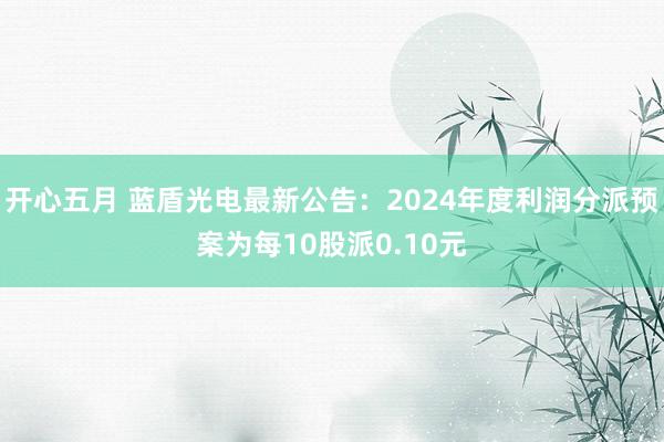 开心五月 蓝盾光电最新公告：2024年度利润分派预案为每10股派0.10元