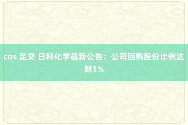 cos 足交 日科化学最新公告：公司回购股份比例达到1%