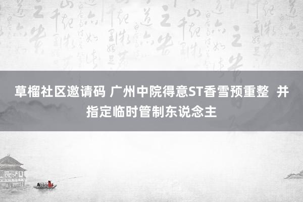 草榴社区邀请码 广州中院得意ST香雪预重整  并指定临时管制东说念主