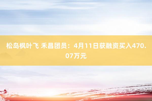 松岛枫叶飞 禾昌团员：4月11日获融资买入470.07万元