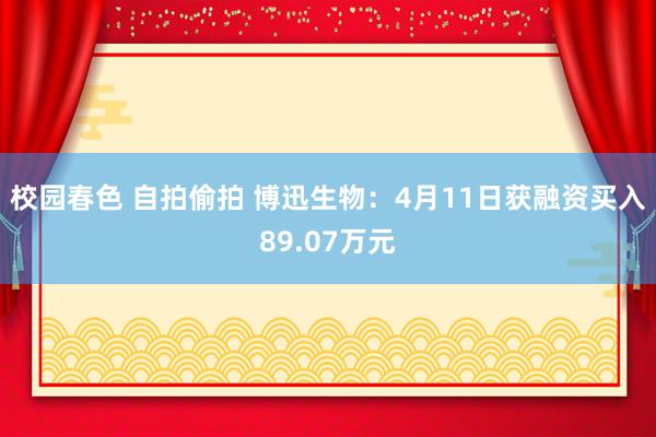 校园春色 自拍偷拍 博迅生物：4月11日获融资买入89.07万元