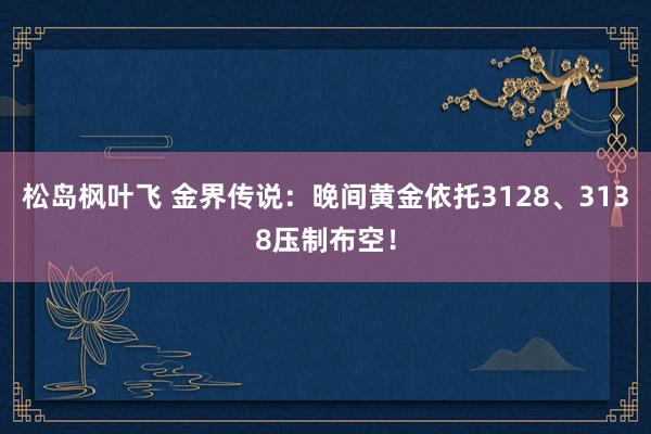 松岛枫叶飞 金界传说：晚间黄金依托3128、3138压制布空！