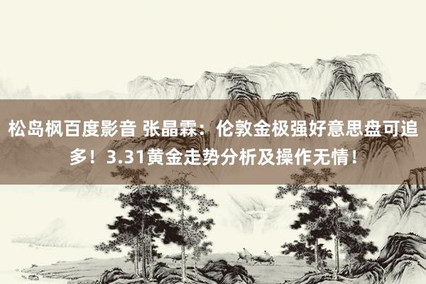 松岛枫百度影音 张晶霖：伦敦金极强好意思盘可追多！3.31黄金走势分析及操作无情！