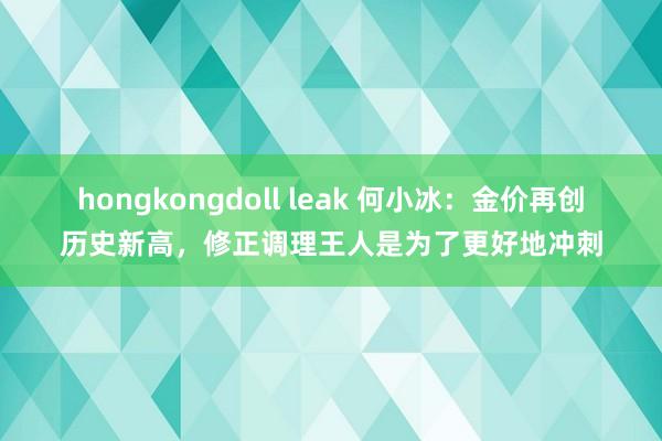 hongkongdoll leak 何小冰：金价再创历史新高，修正调理王人是为了更好地冲刺