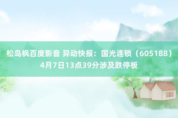 松岛枫百度影音 异动快报：国光连锁（605188）4月7日13点39分涉及跌停板