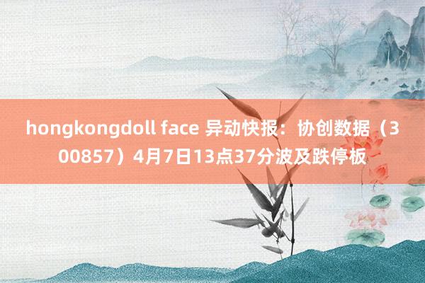 hongkongdoll face 异动快报：协创数据（300857）4月7日13点37分波及跌停板