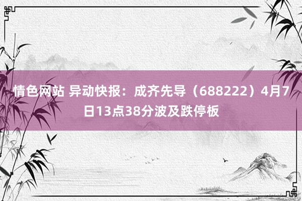 情色网站 异动快报：成齐先导（688222）4月7日13点38分波及跌停板