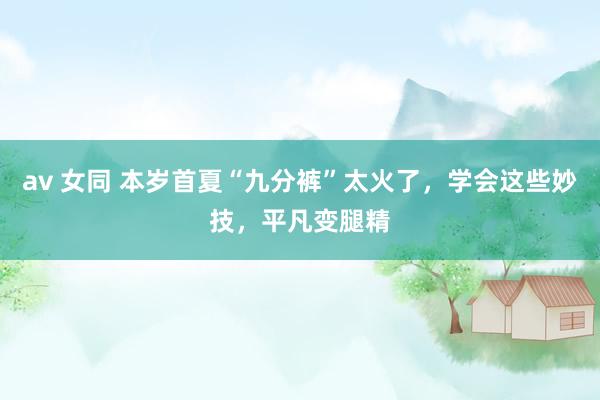 av 女同 本岁首夏“九分裤”太火了，学会这些妙技，平凡变腿精