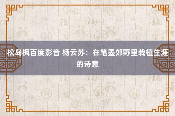 松岛枫百度影音 杨云苏：在笔墨郊野里栽植生涯的诗意