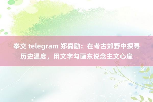 拳交 telegram 郑嘉励：在考古郊野中探寻历史温度，用文字勾画东说念主文心扉