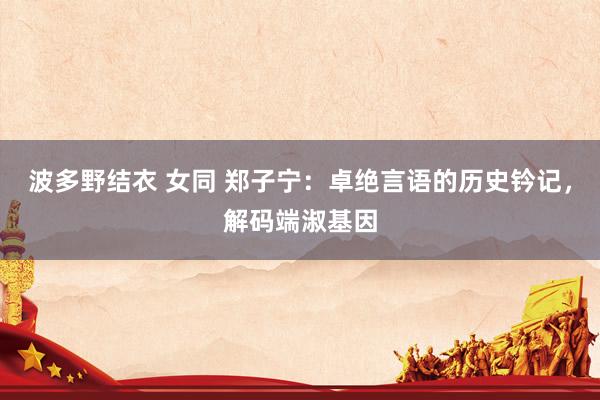 波多野结衣 女同 郑子宁：卓绝言语的历史钤记，解码端淑基因