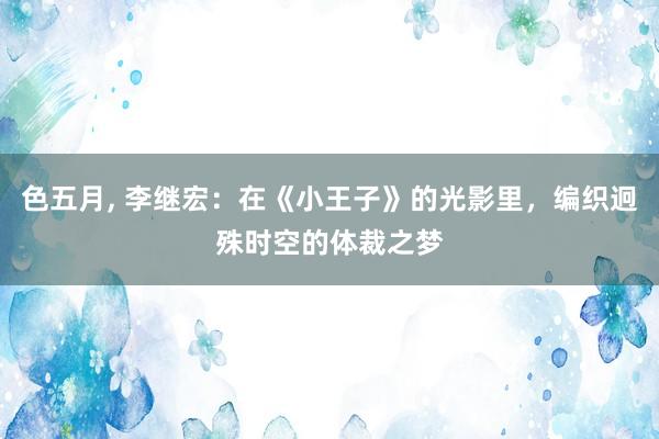 色五月， 李继宏：在《小王子》的光影里，编织迥殊时空的体裁之梦
