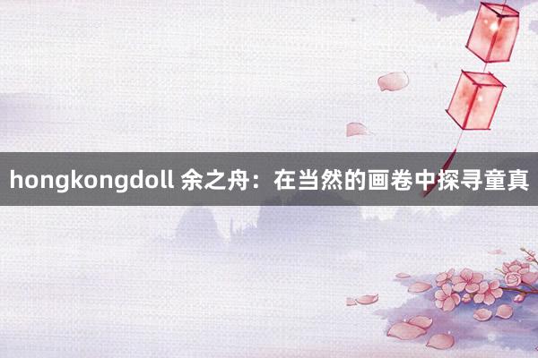 hongkongdoll 余之舟：在当然的画卷中探寻童真