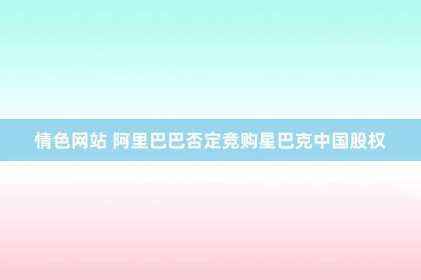情色网站 阿里巴巴否定竞购星巴克中国股权