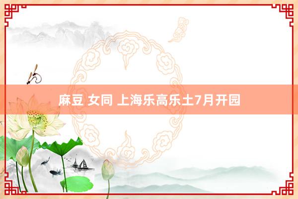 麻豆 女同 上海乐高乐土7月开园