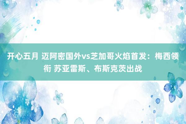 开心五月 迈阿密国外vs芝加哥火焰首发：梅西领衔 苏亚雷斯、布斯克茨出战